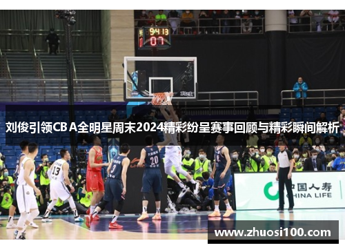 刘俊引领CBA全明星周末2024精彩纷呈赛事回顾与精彩瞬间解析