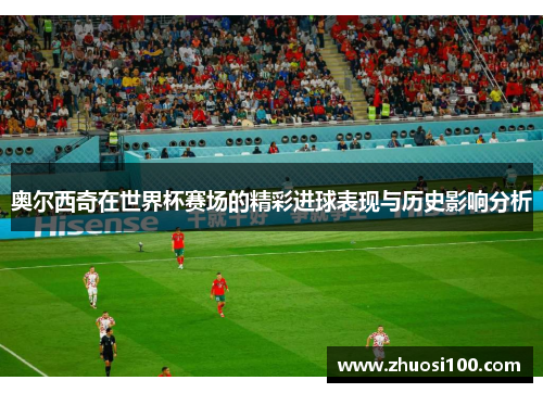 奥尔西奇在世界杯赛场的精彩进球表现与历史影响分析