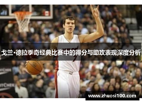 戈兰·德拉季奇经典比赛中的得分与助攻表现深度分析