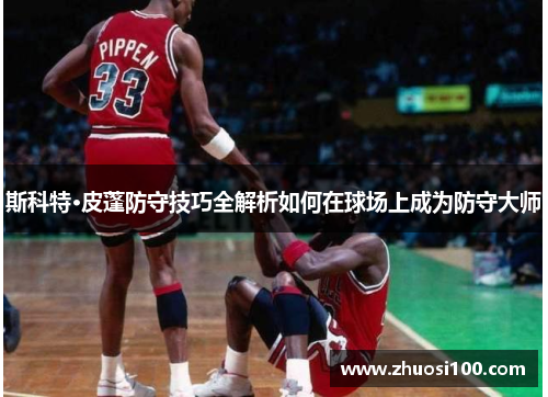 斯科特·皮蓬防守技巧全解析如何在球场上成为防守大师