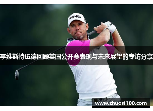 李维斯特伍德回顾英国公开赛表现与未来展望的专访分享