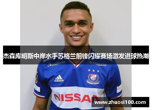 杰森库明斯中岸水手苏格兰前锋闪耀赛场激发进球热潮