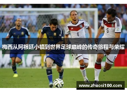 梅西从阿根廷小镇到世界足球巅峰的传奇旅程与荣耀