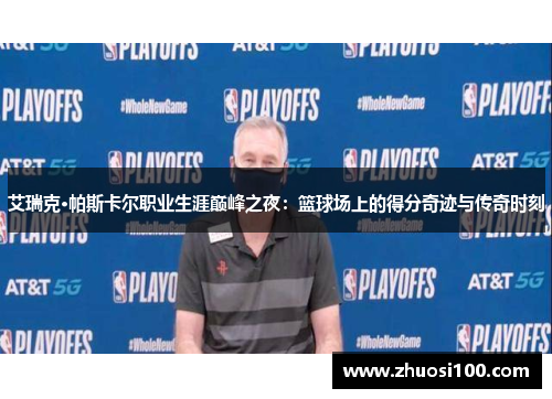 艾瑞克·帕斯卡尔职业生涯巅峰之夜：篮球场上的得分奇迹与传奇时刻