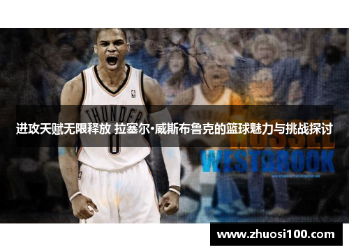 进攻天赋无限释放 拉塞尔·威斯布鲁克的篮球魅力与挑战探讨