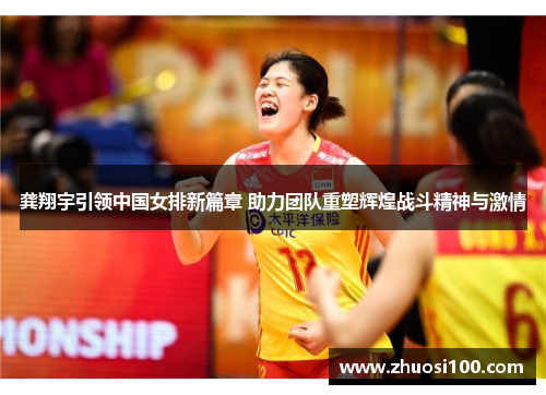 龚翔宇引领中国女排新篇章 助力团队重塑辉煌战斗精神与激情