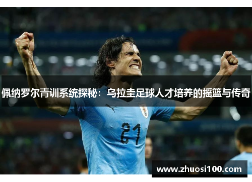 佩纳罗尔青训系统探秘：乌拉圭足球人才培养的摇篮与传奇