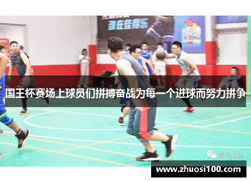国王杯赛场上球员们拼搏奋战为每一个进球而努力拼争