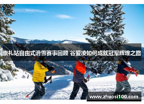 崇礼站自由式滑雪赛事回顾 谷爱凌如何成就冠军辉煌之路