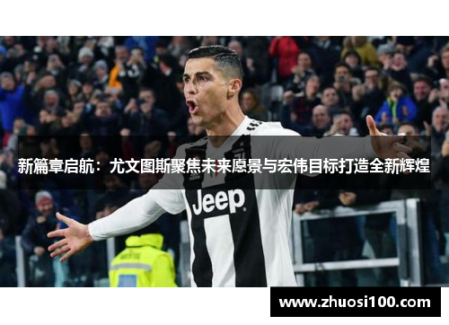 新篇章启航：尤文图斯聚焦未来愿景与宏伟目标打造全新辉煌