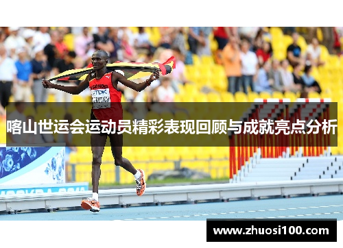 喀山世运会运动员精彩表现回顾与成就亮点分析