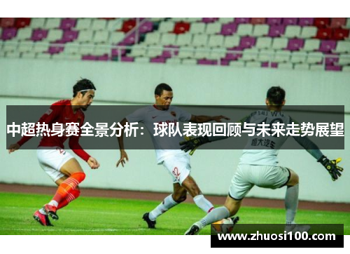 中超热身赛全景分析：球队表现回顾与未来走势展望