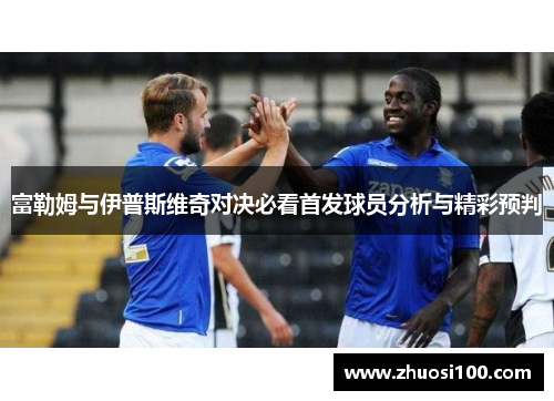 富勒姆与伊普斯维奇对决必看首发球员分析与精彩预判