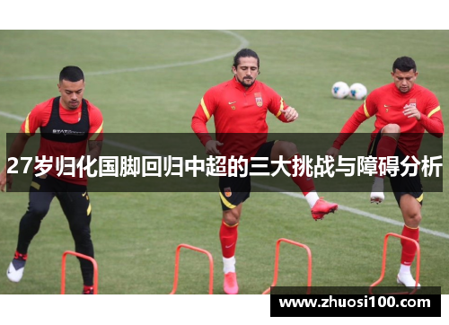 27岁归化国脚回归中超的三大挑战与障碍分析
