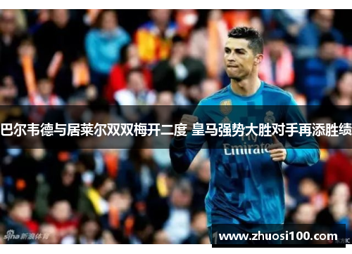 巴尔韦德与居莱尔双双梅开二度 皇马强势大胜对手再添胜绩